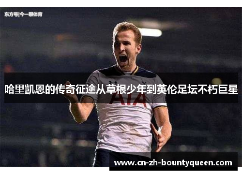 哈里凯恩的传奇征途从草根少年到英伦足坛不朽巨星 哈里凯恩的传奇征途从草根少年到英伦足坛不朽巨星