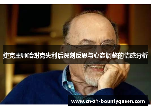 捷克主帅哈谢克失利后深刻反思与心态调整的情感分析 捷克主帅哈谢克失利后深刻反思与心态调整的情感分析