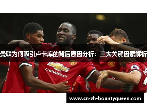 曼联为何吸引卢卡库的背后原因分析：三大关键因素解析