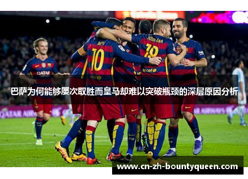 巴萨为何能够屡次取胜而皇马却难以突破瓶颈的深层原因分析