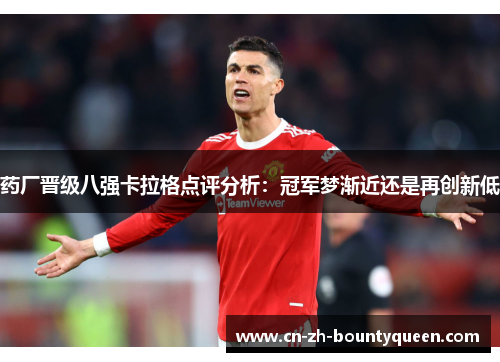 药厂晋级八强卡拉格点评分析:冠军梦渐近还是再创新低 药厂晋级八强卡拉格点评分析:冠军梦渐近还是再创新低