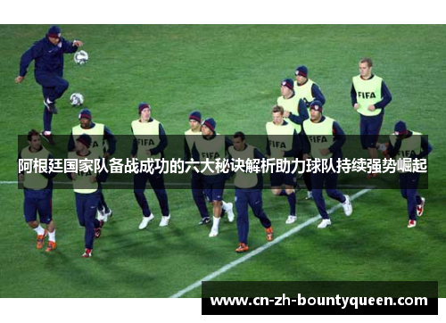 阿根廷国家队备战成功的六大秘诀解析助力球队持续强势崛起 阿根廷国家队备战成功的六大秘诀解析助力球队持续强势崛起