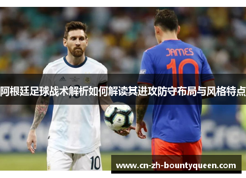 阿根廷足球战术解析如何解读其进攻防守布局与风格特点