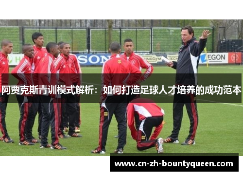 阿贾克斯青训模式解析:如何打造足球人才培养的成功范本 阿贾克斯青训模式解析:如何打造足球人才培养的成功范本