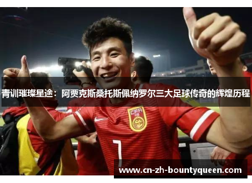 青训璀璨星途:阿贾克斯桑托斯佩纳罗尔三大足球传奇的辉煌历程 青训璀璨星途:阿贾克斯桑托斯佩纳罗尔三大足球传奇的辉煌历程