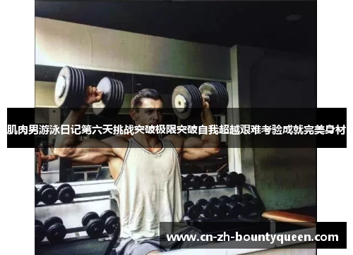 肌肉男游泳日记第六天挑战突破极限突破自我超越艰难考验成就完美身材 肌肉男游泳日记第六天挑战突破极限突破自我超越艰难考验成就完美身材