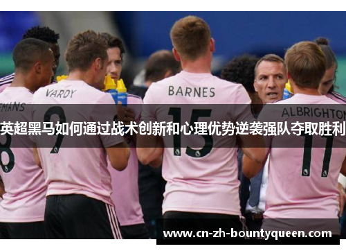 英超黑马如何通过战术创新和心理优势逆袭强队夺取胜利 英超黑马如何通过战术创新和心理优势逆袭强队夺取胜利