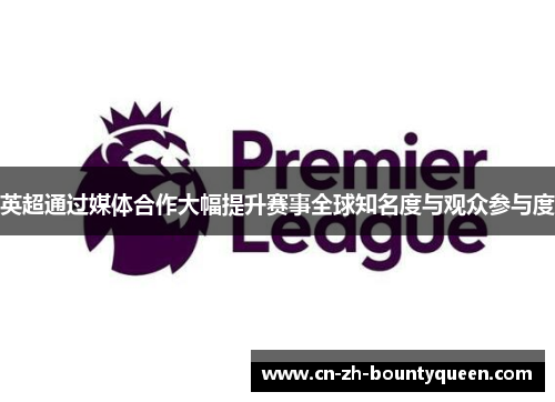 英超通过媒体合作大幅提升赛事全球知名度与观众参与度 英超通过媒体合作大幅提升赛事全球知名度与观众参与度