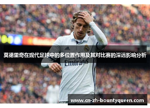 莫德里奇在现代足球中的多位置作用及其对比赛的深远影响分析