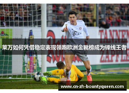 莱万如何凭借稳定表现领跑欧洲金靴榜成为锋线王者 莱万如何凭借稳定表现领跑欧洲金靴榜成为锋线王者