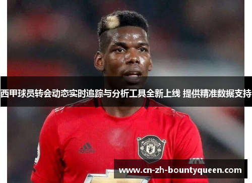 西甲球员转会动态实时追踪与分析工具全新上线 提供精准数据支持 西甲球员转会动态实时追踪与分析工具全新上线 提供精准数据支持