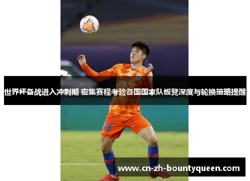 世界杯备战进入冲刺期 密集赛程考验各国国家队板凳深度与轮换策略提醒 世界杯备战进入冲刺期 密集赛程考验各国国家队板凳深度与轮换策略提醒