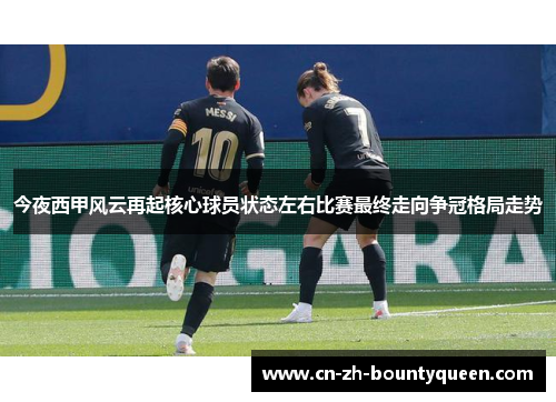 今夜西甲风云再起核心球员状态左右比赛最终走向争冠格局走势 今夜西甲风云再起核心球员状态左右比赛最终走向争冠格局走势