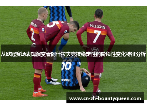 从欧冠赛场表现演变看阿什拉夫竞技稳定性的阶段性变化特征分析 从欧冠赛场表现演变看阿什拉夫竞技稳定性的阶段性变化特征分析