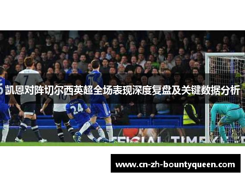 凯恩对阵切尔西英超全场表现深度复盘及关键数据分析