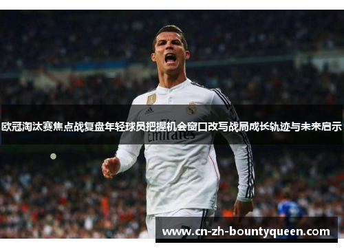 欧冠淘汰赛焦点战复盘年轻球员把握机会窗口改写战局成长轨迹与未来启示