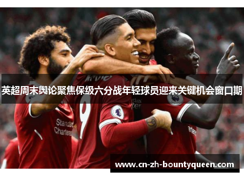 英超周末舆论聚焦保级六分战年轻球员迎来关键机会窗口期