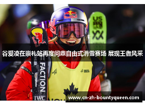 谷爱凌在崇礼站再度问鼎自由式滑雪赛场 展现王者风采