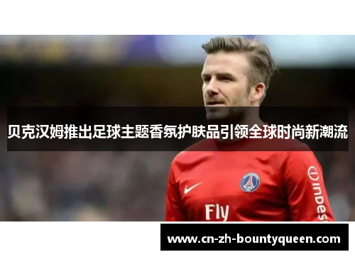 贝克汉姆推出足球主题香氛护肤品引领全球时尚新潮流