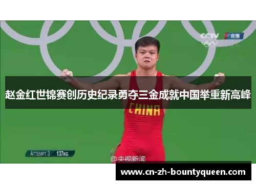 赵金红世锦赛创历史纪录勇夺三金成就中国举重新高峰 赵金红世锦赛创历史纪录勇夺三金成就中国举重新高峰