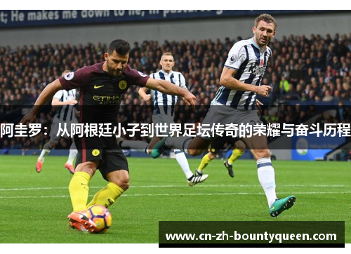 阿圭罗:从阿根廷小子到世界足坛传奇的荣耀与奋斗历程 阿圭罗:从阿根廷小子到世界足坛传奇的荣耀与奋斗历程