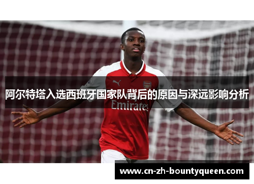 阿尔特塔入选西班牙国家队背后的原因与深远影响分析 阿尔特塔入选西班牙国家队背后的原因与深远影响分析