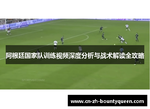 阿根廷国家队训练视频深度分析与战术解读全攻略 阿根廷国家队训练视频深度分析与战术解读全攻略