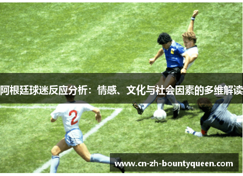 阿根廷球迷反应分析:情感、文化与社会因素的多维解读 阿根廷球迷反应分析:情感、文化与社会因素的多维解读