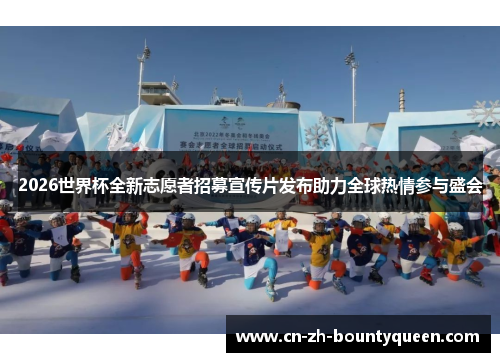 2026世界杯全新志愿者招募宣传片发布助力全球热情参与盛会 2026世界杯全新志愿者招募宣传片发布助力全球热情参与盛会