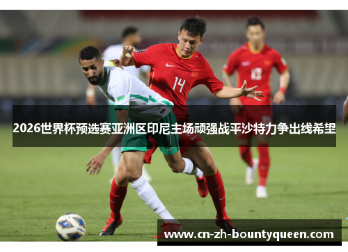 2026世界杯预选赛亚洲区印尼主场顽强战平沙特力争出线希望 2026世界杯预选赛亚洲区印尼主场顽强战平沙特力争出线希望
