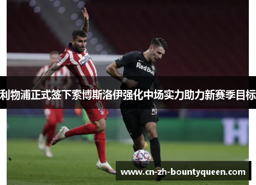 利物浦正式签下索博斯洛伊强化中场实力助力新赛季目标