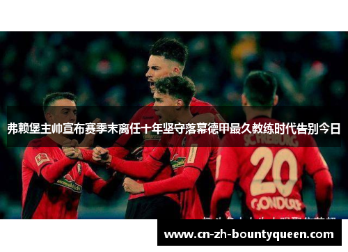 弗赖堡主帅宣布赛季末离任十年坚守落幕德甲最久教练时代告别今日
