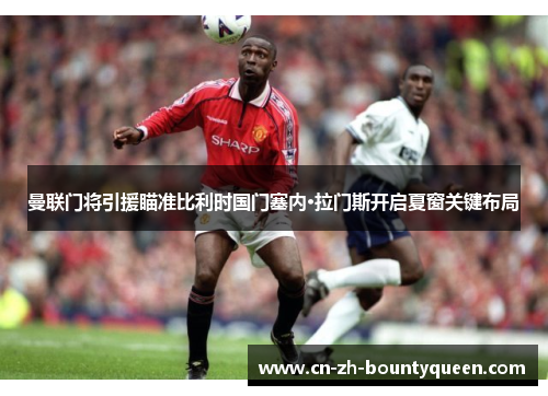 曼联门将引援瞄准比利时国门塞内·拉门斯开启夏窗关键布局