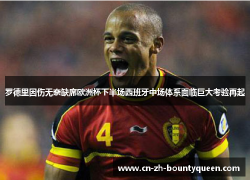 罗德里因伤无奈缺席欧洲杯下半场西班牙中场体系面临巨大考验再起 罗德里因伤无奈缺席欧洲杯下半场西班牙中场体系面临巨大考验再起