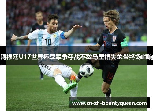 阿根廷U17世界杯季军争夺战不敌马里错失荣誉终场哨响 阿根廷U17世界杯季军争夺战不敌马里错失荣誉终场哨响