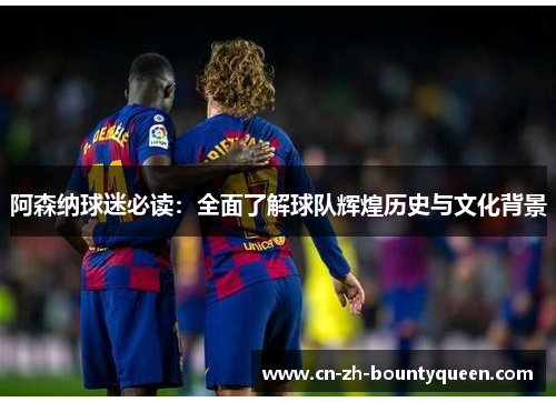 阿森纳球迷必读：全面了解球队辉煌历史与文化背景