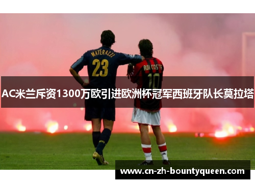 AC米兰斥资1300万欧引进欧洲杯冠军西班牙队长莫拉塔