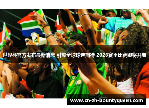 世界杯官方发布最新消息 引爆全球球迷期待 2026赛季比赛即将开启