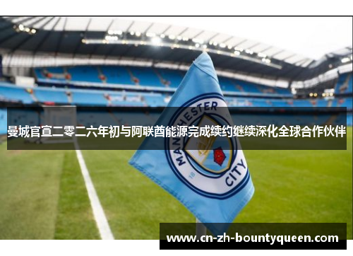 曼城官宣二零二六年初与阿联酋能源完成续约继续深化全球合作伙伴 曼城官宣二零二六年初与阿联酋能源完成续约继续深化全球合作伙伴