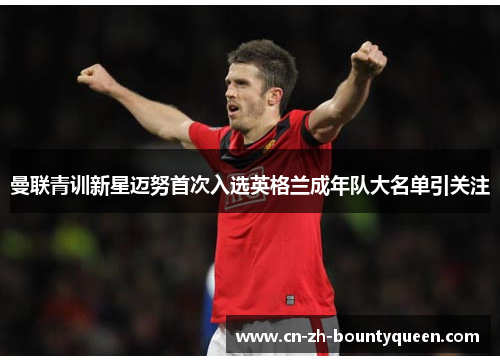 曼联青训新星迈努首次入选英格兰成年队大名单引关注 曼联青训新星迈努首次入选英格兰成年队大名单引关注